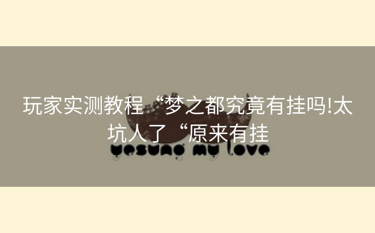 玩家实测教程“梦之都究竟有挂吗!太坑人了“原来有挂 玩家实测教程“梦之都究竟有挂吗!太坑人了“原来有挂