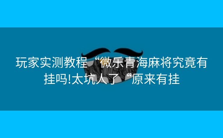 玩家实测教程“微乐青海麻将究竟有挂吗!太坑人了“原来有挂 玩家实测教程“微乐青海麻将究竟有挂吗!太坑人了“原来有挂