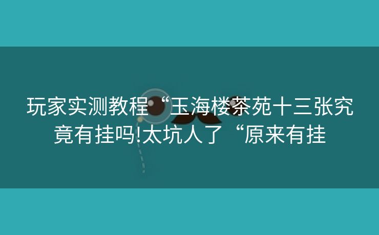 玩家实测教程“玉海楼茶苑十三张究竟有挂吗!太坑人了“原来有挂