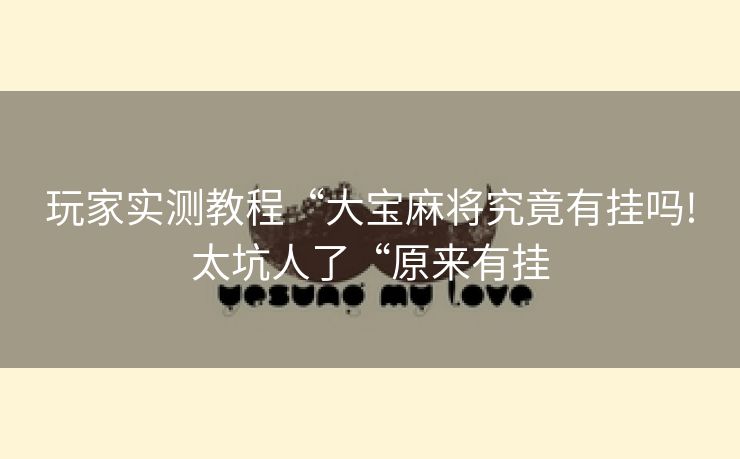 玩家实测教程“大宝麻将究竟有挂吗!太坑人了“原来有挂