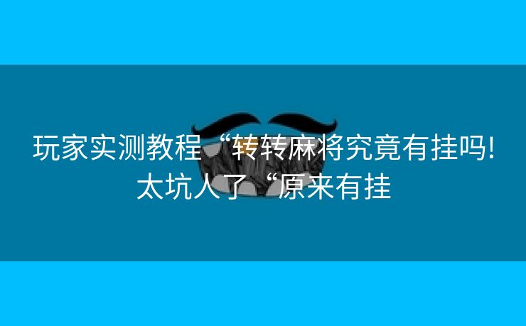 玩家实测教程“转转麻将究竟有挂吗!太坑人了“原来有挂 玩家实测教程“转转麻将究竟有挂吗!太坑人了“原来有挂