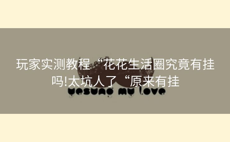 玩家实测教程“花花生活圈究竟有挂吗!太坑人了“原来有挂 玩家实测教程“花花生活圈究竟有挂吗!太坑人了“原来有挂