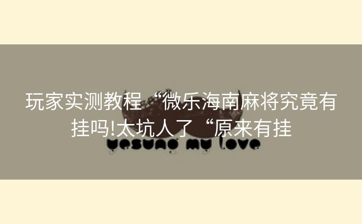 玩家实测教程“微乐海南麻将究竟有挂吗!太坑人了“原来有挂