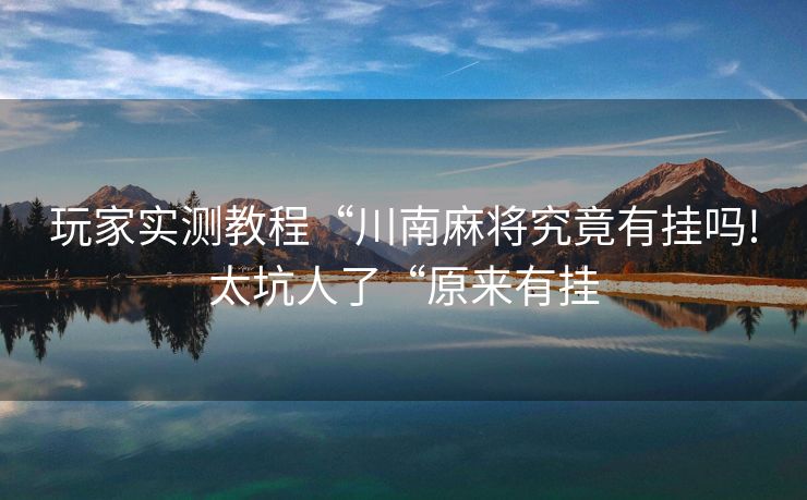 玩家实测教程“川南麻将究竟有挂吗!太坑人了“原来有挂