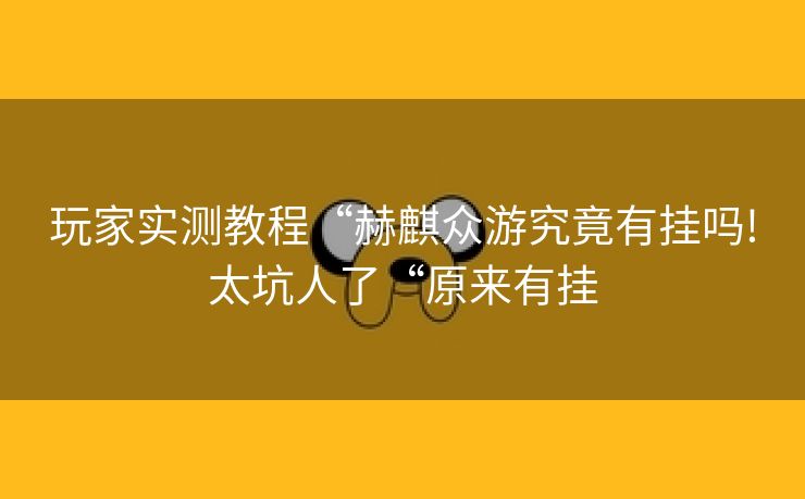 玩家实测教程“赫麒众游究竟有挂吗!太坑人了“原来有挂 玩家实测教程“赫麒众游究竟有挂吗!太坑人了“原来有挂