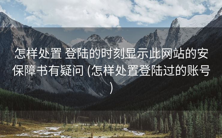 怎样处置 登陆的时刻显示此网站的安保障书有疑问 (怎样处置登陆过的账号)