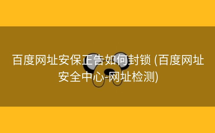 百度网址安保正告如何封锁 (百度网址安全中心-网址检测)