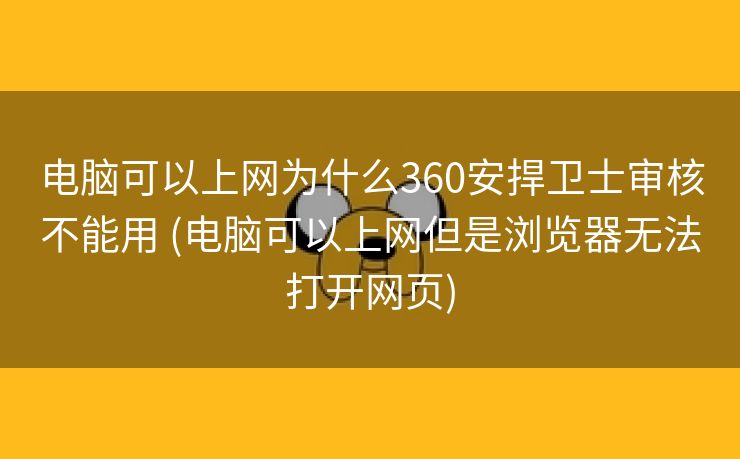 电脑可以上网为什么360安捍卫士审核不能用 (电脑可以上网但是浏览器无法打开网页)