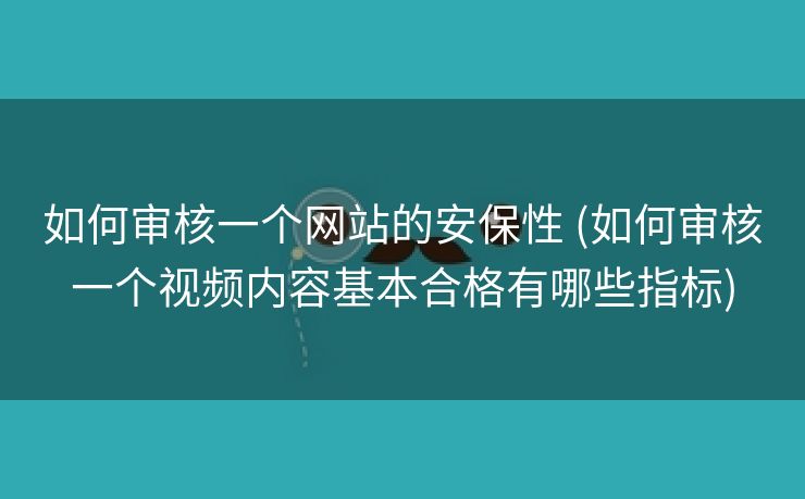 如何审核一个网站的安保性 (如何审核一个视频内容基本合格有哪些指标)