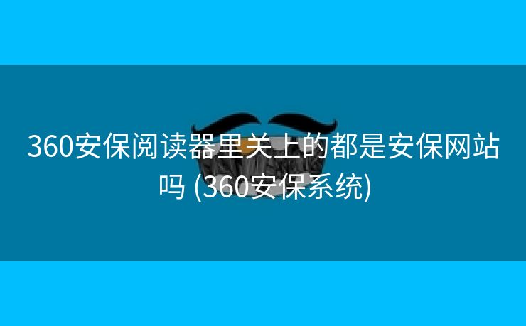 360安保阅读器里关上的都是安保网站吗 (360安保系统)