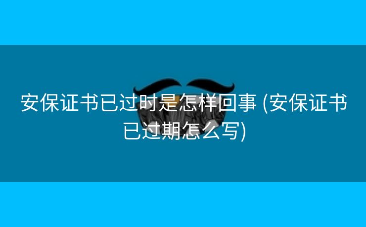 安保证书已过时是怎样回事 (安保证书已过期怎么写)