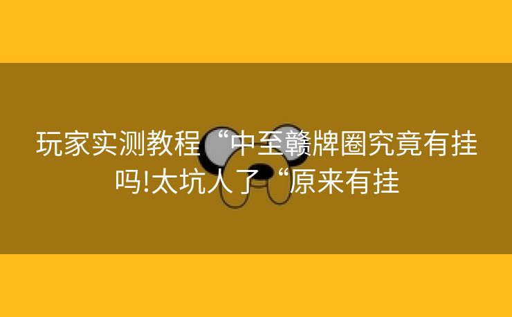 玩家实测教程“中至赣牌圈究竟有挂吗!太坑人了“原来有挂 玩家实测教程“中至赣牌圈究竟有挂吗!太坑人了“原来有挂