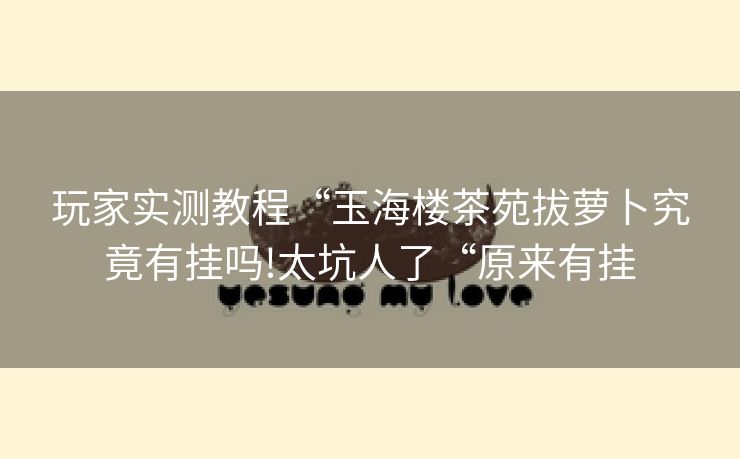玩家实测教程“玉海楼茶苑拔萝卜究竟有挂吗!太坑人了“原来有挂