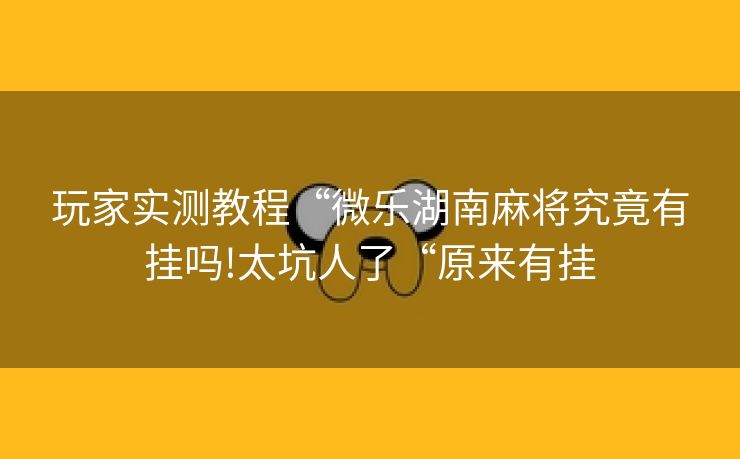 玩家实测教程“微乐湖南麻将究竟有挂吗!太坑人了“原来有挂