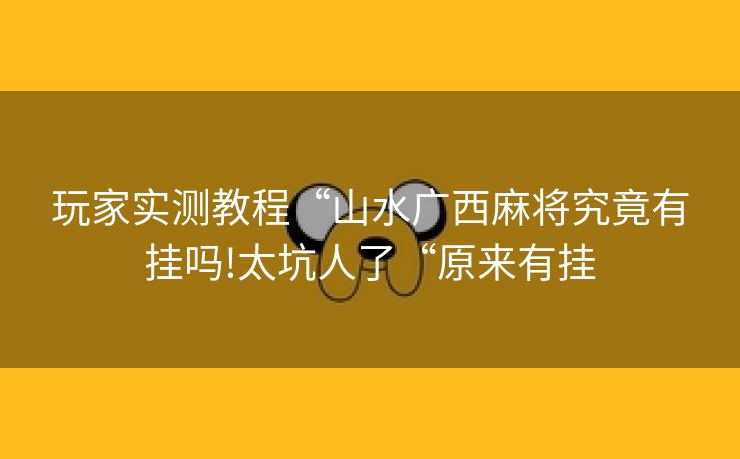 玩家实测教程“山水广西麻将究竟有挂吗!太坑人了“原来有挂