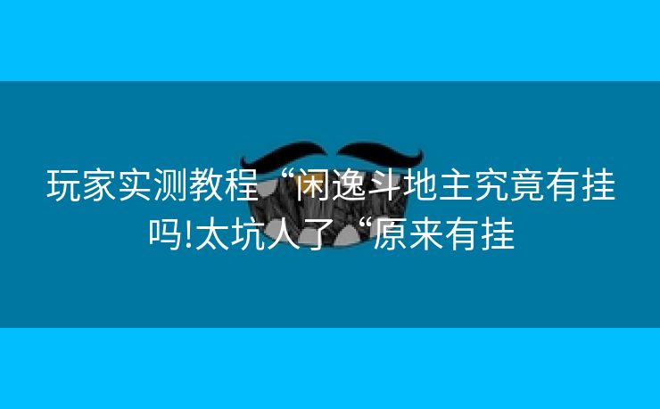 玩家实测教程“闲逸斗地主究竟有挂吗!太坑人了“原来有挂 玩家实测教程“闲逸斗地主究竟有挂吗!太坑人了“原来有挂