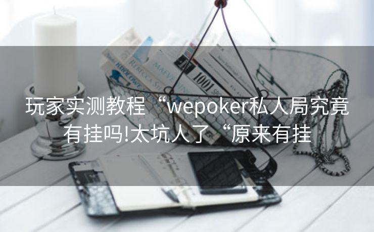 玩家实测教程“wepoker私人局究竟有挂吗!太坑人了“原来有挂