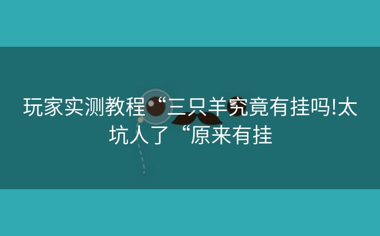 玩家实测教程“三只羊究竟有挂吗!太坑人了“原来有挂