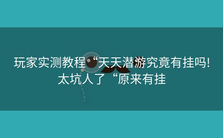 玩家实测教程“天天潜游究竟有挂吗!太坑人了“原来有挂