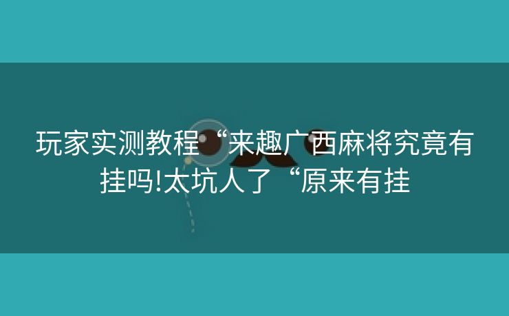玩家实测教程“来趣广西麻将究竟有挂吗!太坑人了“原来有挂 玩家实测教程“来趣广西麻将究竟有挂吗!太坑人了“原来有挂