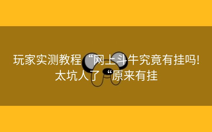 玩家实测教程“网上斗牛究竟有挂吗!太坑人了“原来有挂 玩家实测教程“网上斗牛究竟有挂吗!太坑人了“原来有挂
