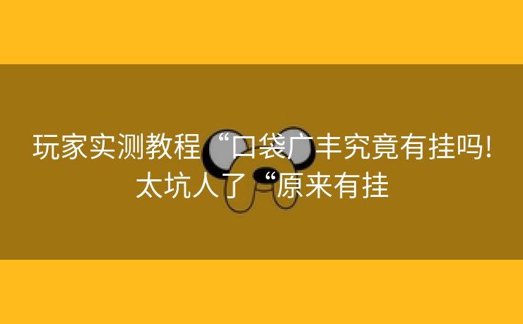 玩家实测教程“口袋广丰究竟有挂吗!太坑人了“原来有挂 玩家实测教程“口袋广丰究竟有挂吗!太坑人了“原来有挂