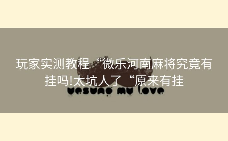 玩家实测教程“微乐河南麻将究竟有挂吗!太坑人了“原来有挂 玩家实测教程“微乐河南麻将究竟有挂吗!太坑人了“原来有挂