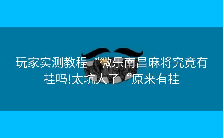玩家实测教程“微乐南昌麻将究竟有挂吗!太坑人了“原来有挂