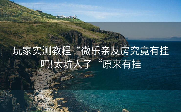 玩家实测教程“微乐亲友房究竟有挂吗!太坑人了“原来有挂
