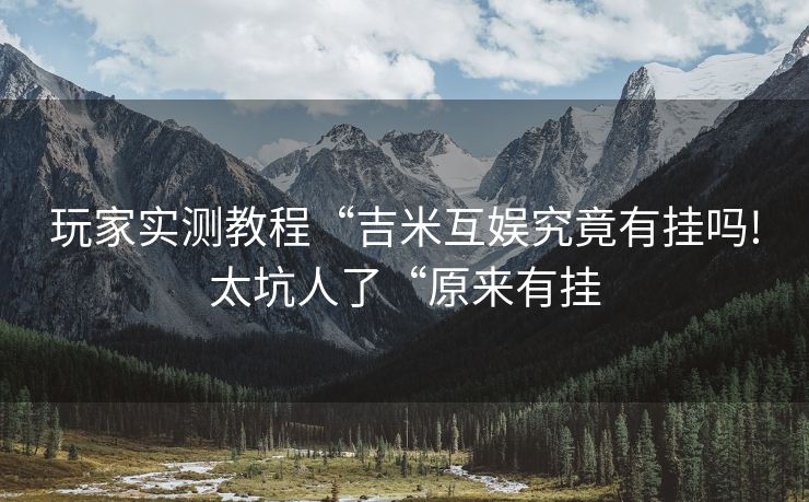 玩家实测教程“吉米互娱究竟有挂吗!太坑人了“原来有挂