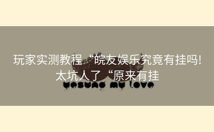 玩家实测教程“皖友娱乐究竟有挂吗!太坑人了“原来有挂