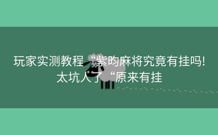 玩家实测教程“紫昀麻将究竟有挂吗!太坑人了“原来有挂
