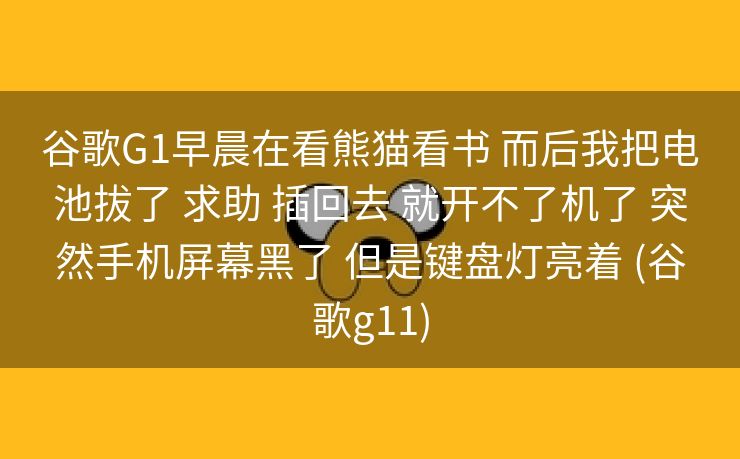 谷歌G1早晨在看熊猫看书 而后我把电池拔了 求助 插回去 就开不了机了 突然手机屏幕黑了 但是键盘灯亮着 (谷歌g11)