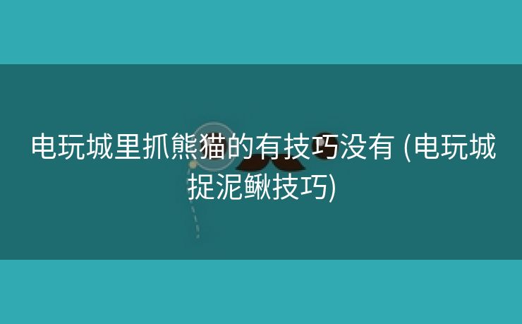 电玩城里抓熊猫的有技巧没有 (电玩城捉泥鳅技巧)