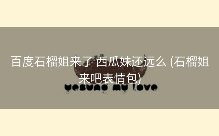 百度石榴姐来了 西瓜妹还远么 (石榴姐来吧表情包)
