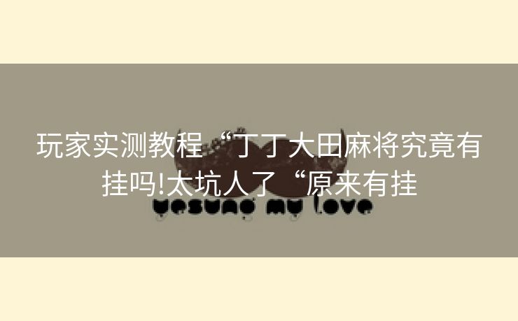 玩家实测教程“丁丁大田麻将究竟有挂吗!太坑人了“原来有挂