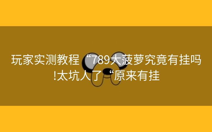 玩家实测教程“789大菠萝究竟有挂吗!太坑人了“原来有挂