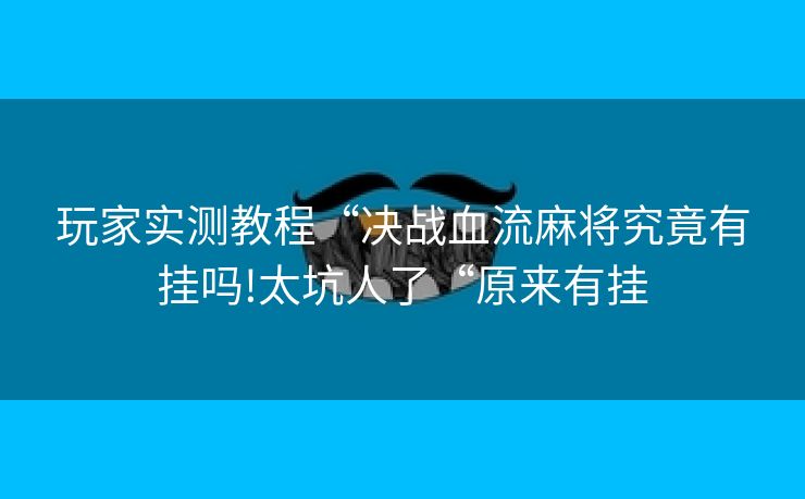 玩家实测教程“决战血流麻将究竟有挂吗!太坑人了“原来有挂 玩家实测教程“决战血流麻将究竟有挂吗!太坑人了“原来有挂