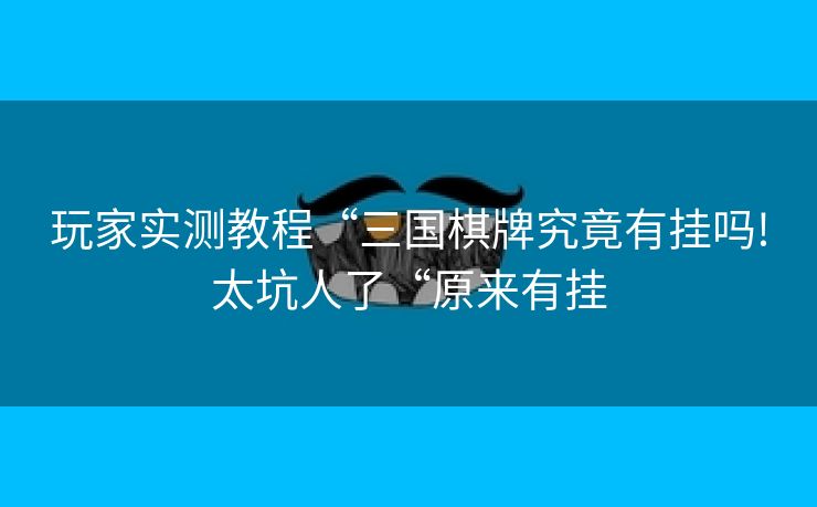 玩家实测教程“三国棋牌究竟有挂吗!太坑人了“原来有挂