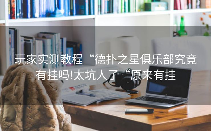 玩家实测教程“德扑之星俱乐部究竟有挂吗!太坑人了“原来有挂 玩家实测教程“德扑之星俱乐部究竟有挂吗!太坑人了“原来有挂
