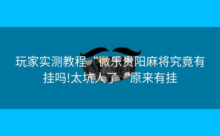 玩家实测教程“微乐贵阳麻将究竟有挂吗!太坑人了“原来有挂 玩家实测教程“微乐贵阳麻将究竟有挂吗!太坑人了“原来有挂