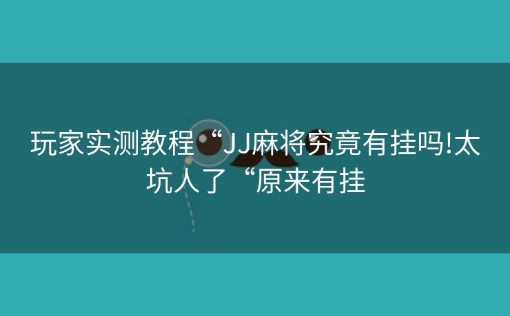 玩家实测教程“JJ麻将究竟有挂吗!太坑人了“原来有挂 玩家实测教程“JJ麻将究竟有挂吗!太坑人了“原来有挂