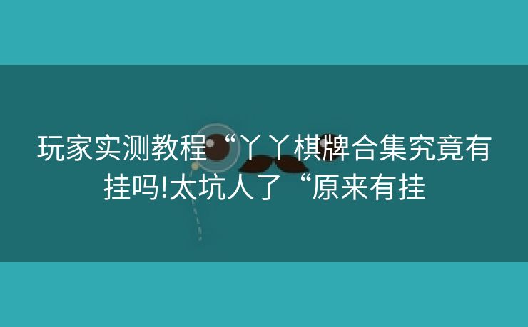 玩家实测教程“丫丫棋牌合集究竟有挂吗!太坑人了“原来有挂 玩家实测教程“丫丫棋牌合集究竟有挂吗!太坑人了“原来有挂