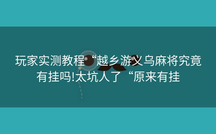 玩家实测教程“越乡游义乌麻将究竟有挂吗!太坑人了“原来有挂 玩家实测教程“越乡游义乌麻将究竟有挂吗!太坑人了“原来有挂