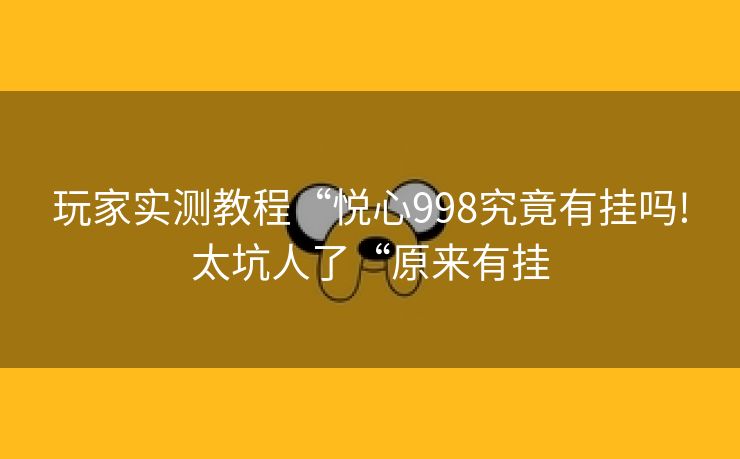 玩家实测教程“悦心998究竟有挂吗!太坑人了“原来有挂