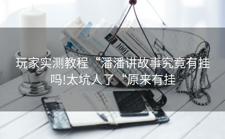 玩家实测教程“潘潘讲故事究竟有挂吗!太坑人了“原来有挂 玩家实测教程“潘潘讲故事究竟有挂吗!太坑人了“原来有挂