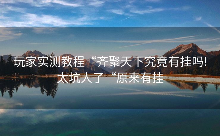玩家实测教程“齐聚天下究竟有挂吗!太坑人了“原来有挂 玩家实测教程“齐聚天下究竟有挂吗!太坑人了“原来有挂