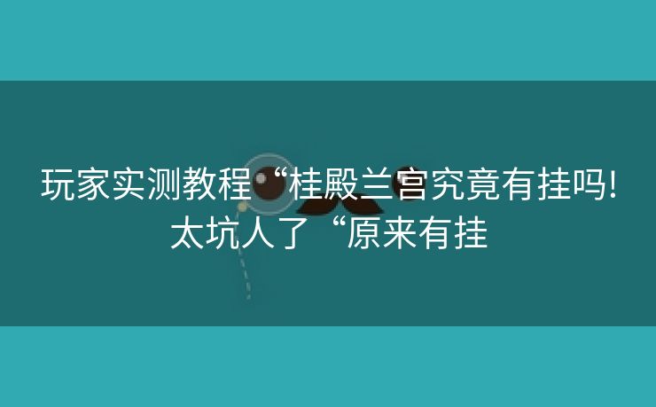 玩家实测教程“桂殿兰宫究竟有挂吗!太坑人了“原来有挂