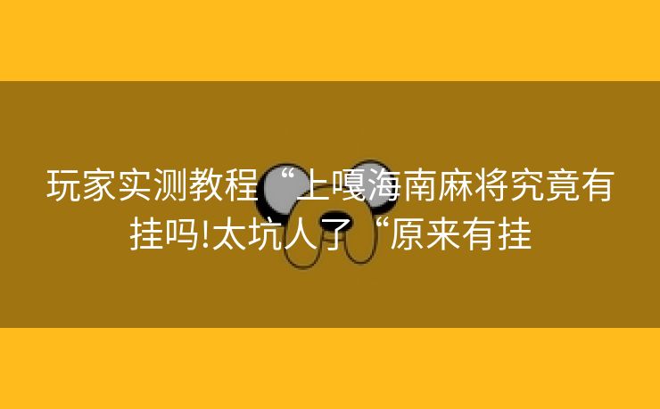玩家实测教程“上嘎海南麻将究竟有挂吗!太坑人了“原来有挂