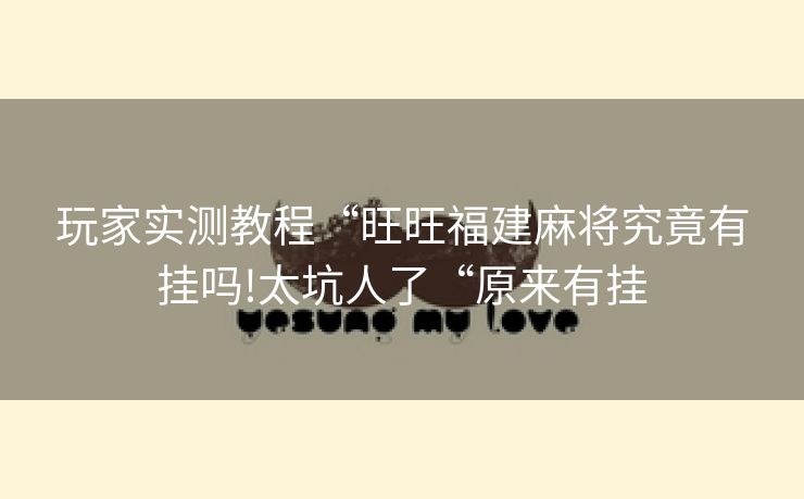 玩家实测教程“旺旺福建麻将究竟有挂吗!太坑人了“原来有挂 玩家实测教程“旺旺福建麻将究竟有挂吗!太坑人了“原来有挂